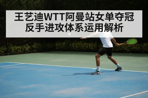 王艺迪WTT阿曼站女单夺冠 反手进攻体系运用解析