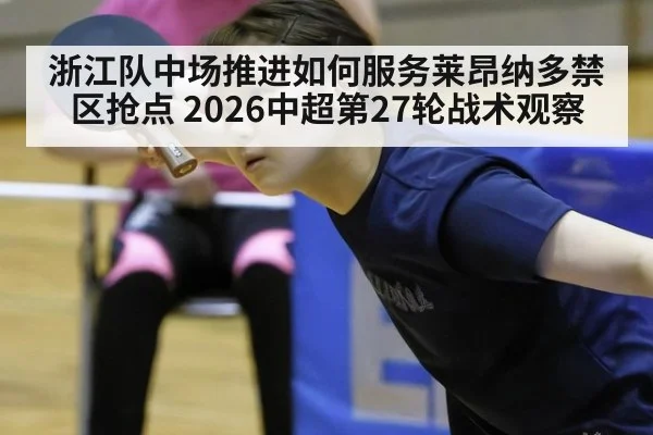 浙江队中场推进如何服务莱昂纳多禁区抢点 2026中超第27轮战术观察