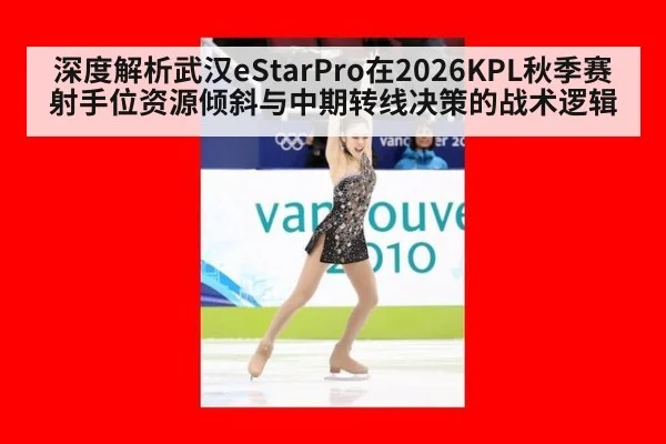 深度解析武汉eStarPro在2026KPL秋季赛射手位资源倾斜与中期转线决策的战术逻辑