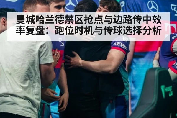 曼城哈兰德禁区抢点与边路传中效率复盘:跑位时机与传球选择分析