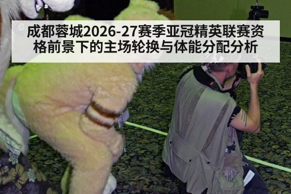成都蓉城2026-27赛季亚冠精英联赛资格前景下的主场轮换与体能分配分析